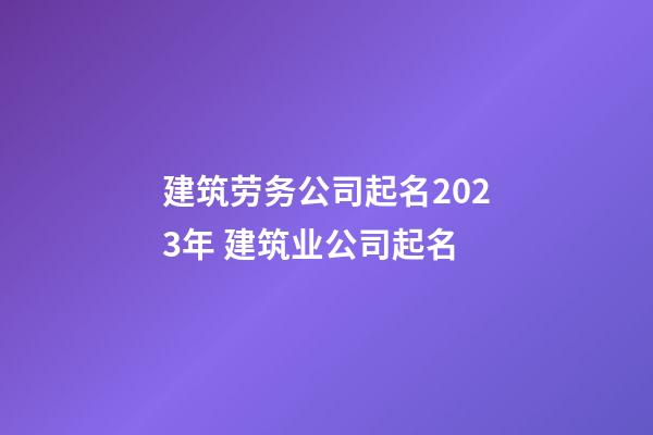 建筑劳务公司起名2023年 建筑业公司起名-第1张-公司起名-玄机派